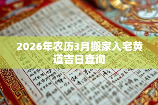 2026年农历3月搬家入宅黄道吉日查询 2026年农历3月搬家入宅黄道吉日查询