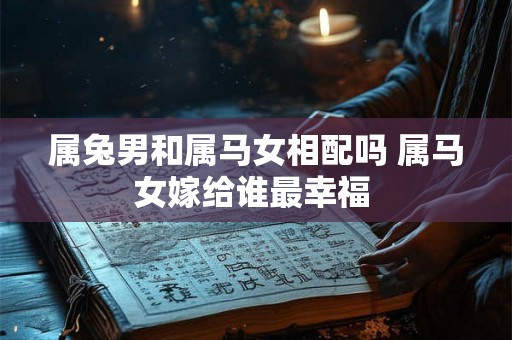 属兔男和属马女相配吗 属马女嫁给谁最幸福 