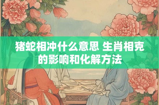 猪蛇相冲什么意思 生肖相克的影响和化解方法 猪蛇相冲什么意思 生肖相克的影响和化解方法