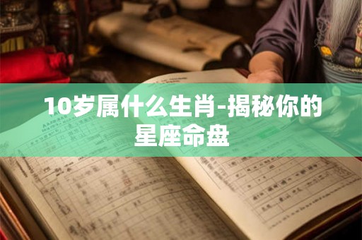 10岁属什么生肖-揭秘你的星座命盘 10岁属什么生肖-揭秘你的星座命盘