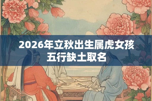 2026年立秋出生属虎女孩五行缺土取名 2026年立秋出生属虎女孩五行缺土取名