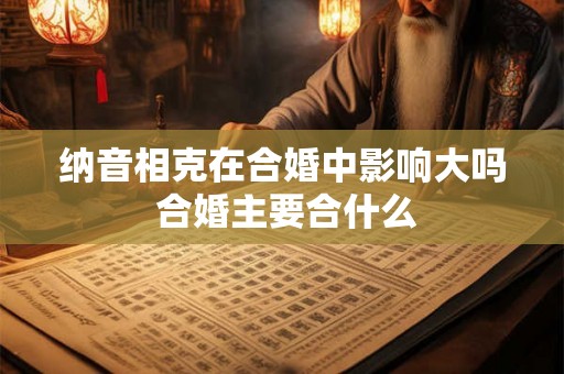 纳音相克在合婚中影响大吗 合婚主要合什么 纳音相克在合婚中影响大吗 合婚主要合什么