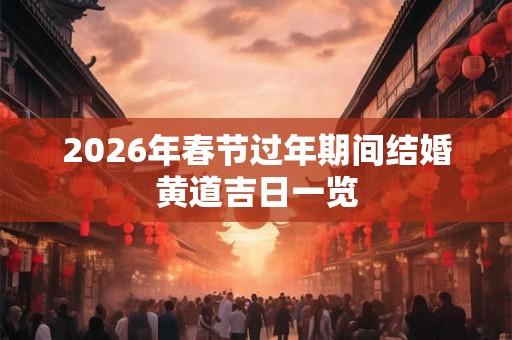 2026年春节过年期间结婚黄道吉日一览 2026年春节过年期间结婚黄道吉日一览