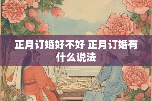 正月订婚好不好 正月订婚有什么说法 正月订婚好不好 正月订婚有什么说法