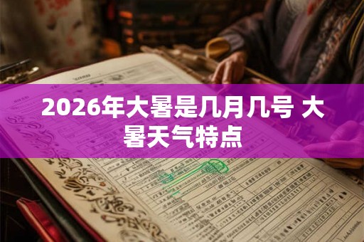 2026年大暑是几月几号 大暑天气特点 2026年大暑是几月几号 大暑天气特点