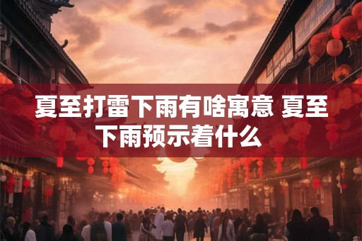 夏至打雷下雨有啥寓意 夏至下雨预示着什么 夏至打雷下雨有啥寓意 夏至下雨预示着什么