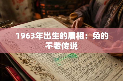 1963年出生的属相:兔的不老传说 1963年出生的属相:兔的不老传说