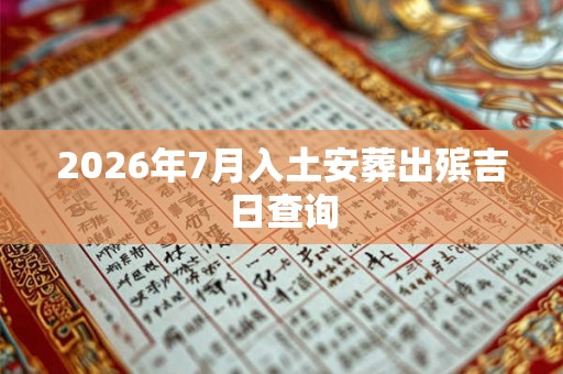 2026年7月入土安葬出殡吉日查询 2026年7月入土安葬出殡吉日查询