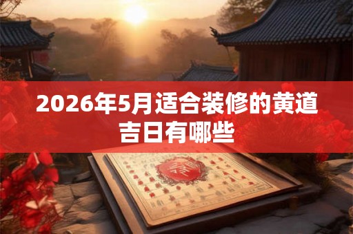 2026年5月适合装修的黄道吉日有哪些 2026年5月适合装修的黄道吉日有哪些