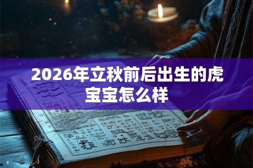 2026年立秋前后出生的虎宝宝怎么样