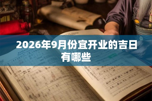 2026年9月份宜开业的吉日有哪些 2026年9月份宜开业的吉日有哪些