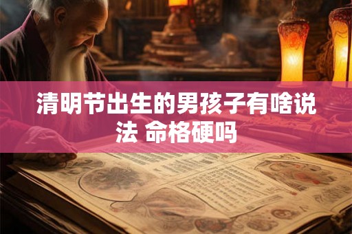 清明节出生的男孩子有啥说法 命格硬吗 清明节出生的男孩子有啥说法 命格硬吗