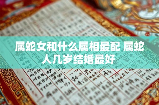 属蛇女和什么属相最配 属蛇人几岁结婚最好 