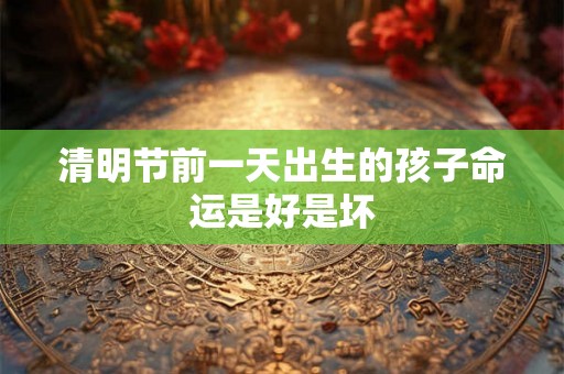 清明节前一天出生的孩子命运是好是坏 清明节前一天出生的孩子命运是好是坏