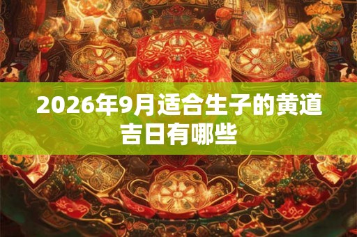 2026年9月适合生子的黄道吉日有哪些 2026年9月适合生子的黄道吉日有哪些