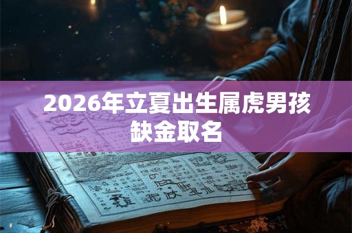2026年立夏出生属虎男孩缺金取名 2026年立夏出生属虎男孩缺金取名