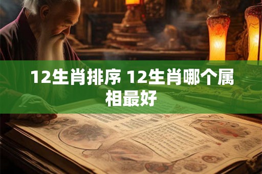 12生肖排序 12生肖哪个属相最好 12生肖排序 12生肖哪个属相最好