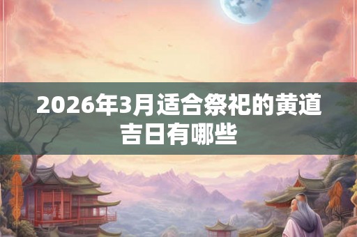 2026年3月适合祭祀的黄道吉日有哪些 2026年3月适合祭祀的黄道吉日有哪些