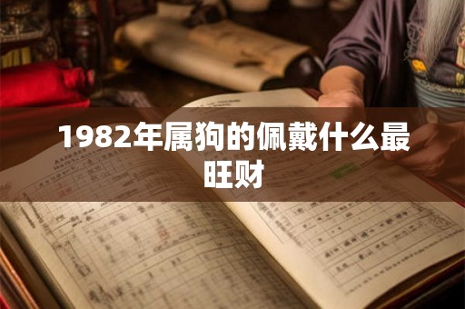 1982年属狗的佩戴什么最旺财 1982年属狗的佩戴什么最旺财