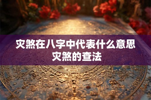 灾煞在八字中代表什么意思 灾煞的查法 灾煞在八字中代表什么意思 灾煞的查法