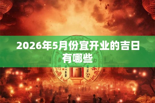 2026年5月份宜开业的吉日有哪些 2026年5月份宜开业的吉日有哪些