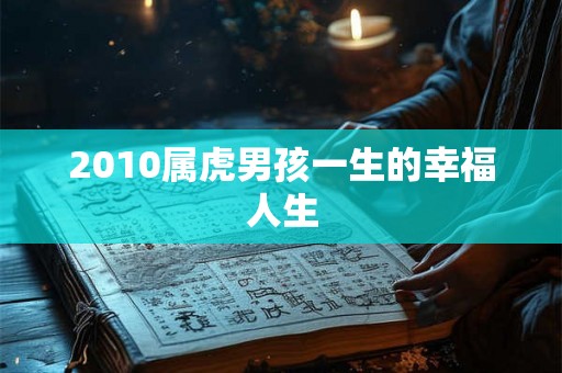 2010属虎男孩一生的幸福人生 2010属虎男孩一生的幸福人生