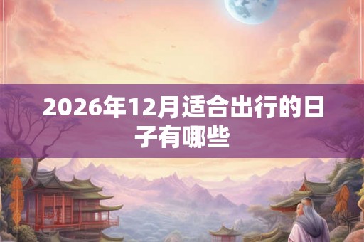 2026年12月适合出行的日子有哪些
