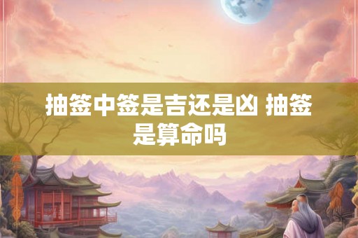 抽签中签是吉还是凶 抽签是算命吗