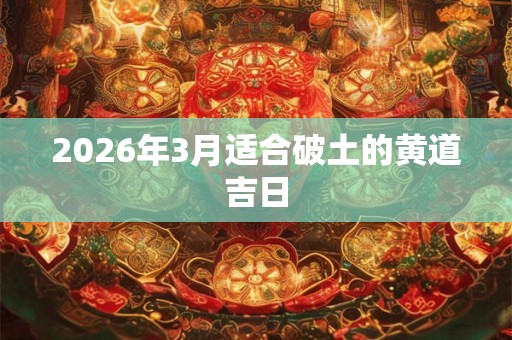 2026年3月适合破土的黄道吉日