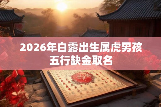 2026年白露出生属虎男孩五行缺金取名