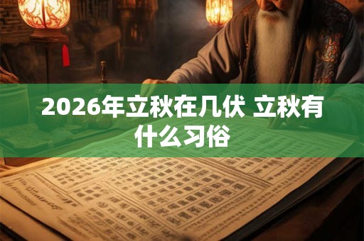 2026年立秋在几伏 立秋有什么习俗 2026年立秋在几伏 立秋有什么习俗