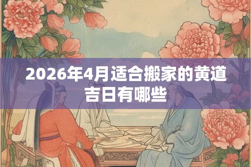2026年4月适合搬家的黄道吉日有哪些 2026年4月适合搬家的黄道吉日有哪些