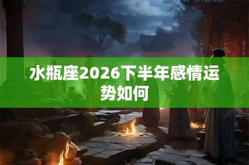 水瓶座2026下半年感情运势如何 水瓶座2026下半年感情运势如何