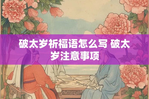 破太岁祈福语怎么写 破太岁注意事项 破太岁祈福语怎么写 破太岁注意事项