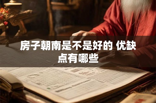 房子朝南是不是好的 优缺点有哪些 房子朝南是不是好的 优缺点有哪些