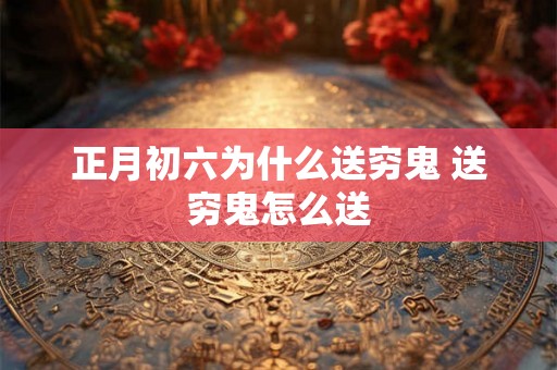 正月初六为什么送穷鬼 送穷鬼怎么送 正月初六为什么送穷鬼 送穷鬼怎么送