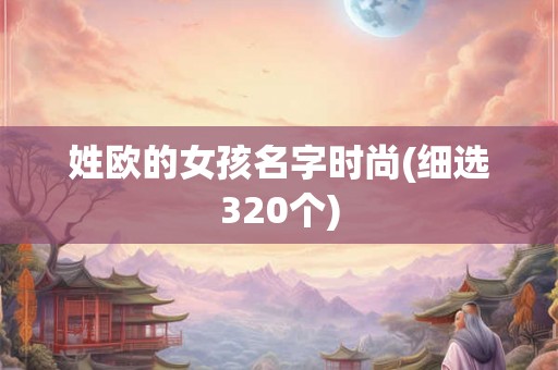 姓欧的女孩名字时尚(细选320个) 姓欧的女孩名字时尚(细选320个)