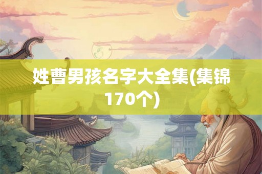 姓曹男孩名字大全集(集锦170个) 姓曹男孩名字大全集(集锦170个)