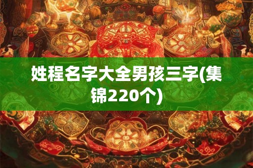 姓程名字大全男孩三字(集锦220个) 姓程名字大全男孩三字(集锦220个)