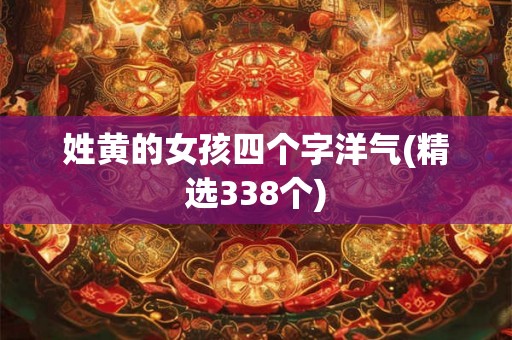 姓黄的女孩四个字洋气(精选338个) 姓黄的女孩四个字洋气(精选338个)