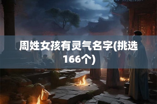 周姓女孩有灵气名字(挑选166个) 周姓女孩有灵气名字(挑选166个)