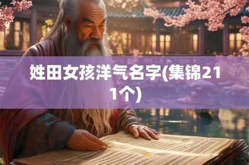 姓田女孩洋气名字(集锦211个) 姓田女孩洋气名字(集锦211个)