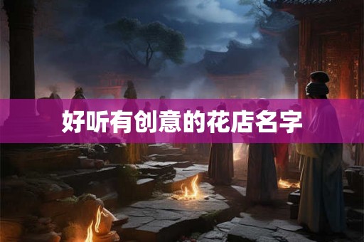 好听有创意的花店名字 好听有创意的花店名字