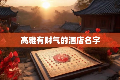 高雅有财气的酒店名字 高雅有财气的酒店名字
