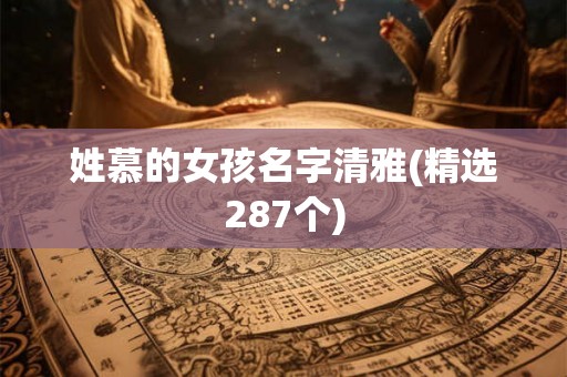 姓慕的女孩名字清雅(精选287个) 姓慕的女孩名字清雅(精选287个)