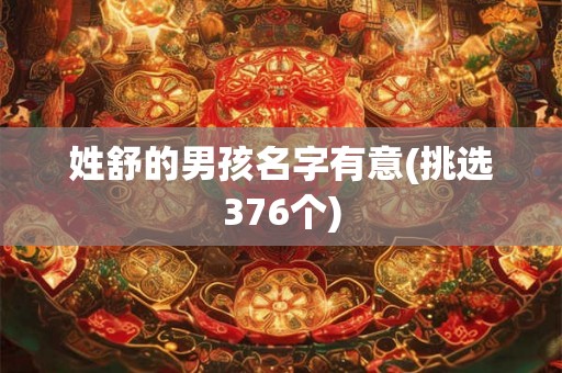 姓舒的男孩名字有意(挑选376个) 姓舒的男孩名字有意(挑选376个)