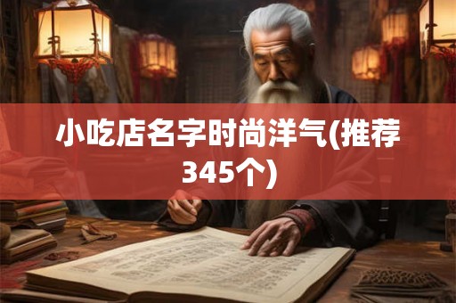 小吃店名字时尚洋气(推荐345个) 小吃店名字时尚洋气(推荐345个)