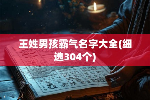 王姓男孩霸气名字大全(细选304个) 王姓男孩霸气名字大全(细选304个)