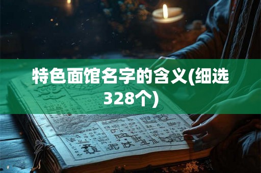特色面馆名字的含义(细选328个)
