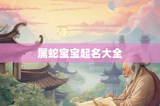 属蛇宝宝起名大全 属蛇宝宝起名大全